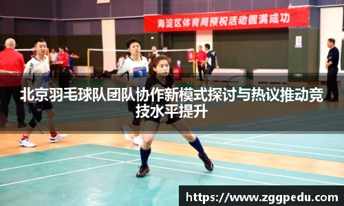 北京羽毛球队团队协作新模式探讨与热议推动竞技水平提升