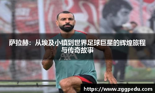 萨拉赫：从埃及小镇到世界足球巨星的辉煌旅程与传奇故事