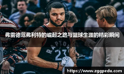 弗雷德范弗利特的崛起之路与篮球生涯的精彩瞬间